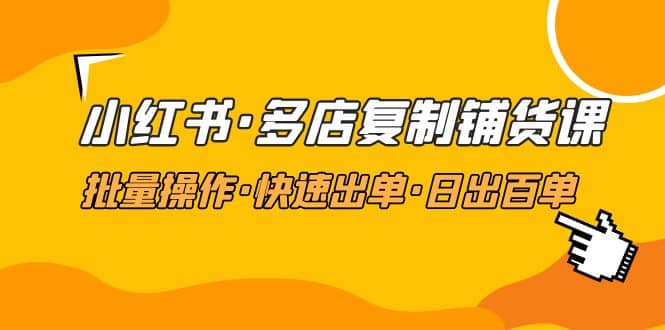 小红书·多店复制铺货课，批量操作·快速出单·日出百单（更新2023年2月）-阿戒项目库