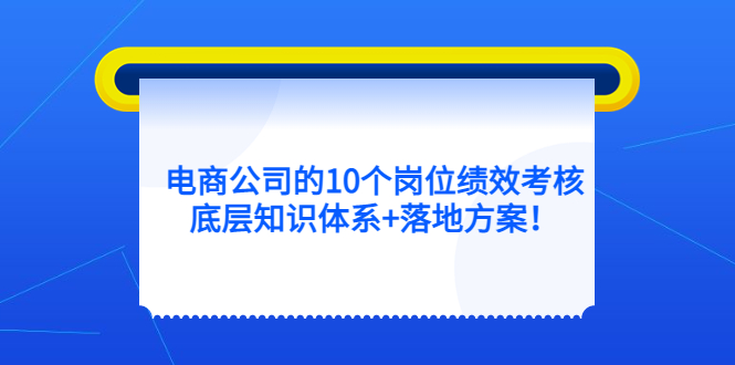 电商公司的10个岗位绩效考核的底层知识体系 落地方案-阿戒项目库