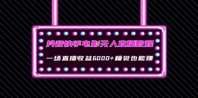 抖音快手电影无人直播教程：一场直播收益6000 睡觉也能赚(教程 软件 素材)-阿戒项目库