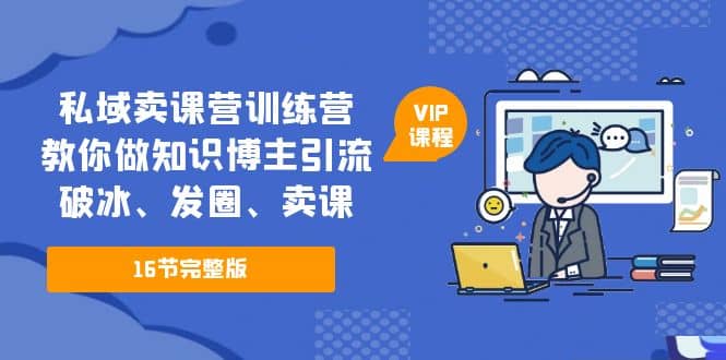 私域卖课营训练营：教你做知识博主引流、破冰、发圈、卖课（16节课完整版）-阿戒项目库