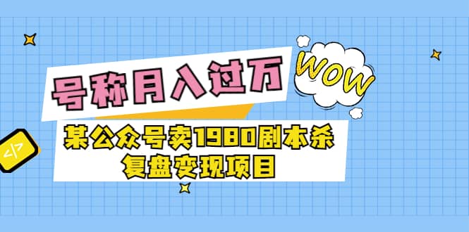 某公众号卖1980剧本杀复盘变现项目，号称月入10000 这两年非常火-阿戒项目库