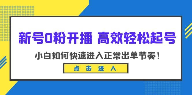 新号0粉开播-高效轻松起号：小白如何快速进入正常出单节奏（10节课）-阿戒项目库