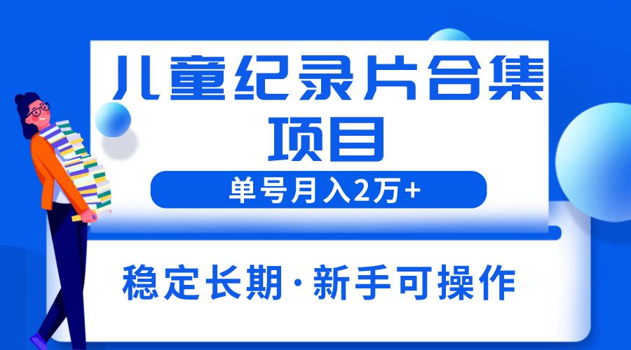 2023儿童纪录片合集项目，单个账号轻松月入2w-阿戒项目库