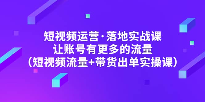 短视频运营·落地实战课 让账号有更多的流量（短视频流量 带货出单实操）-阿戒项目库