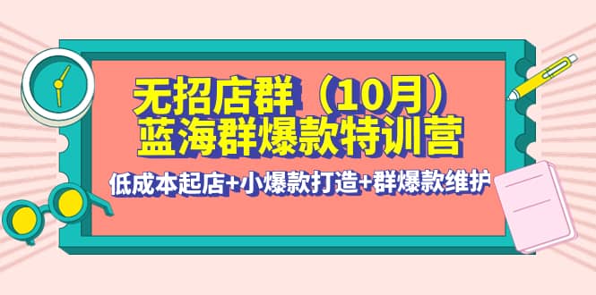 无招店群·蓝海群爆款特训营(10月新课) 低成本起店 小爆款打造 群爆款维护-阿戒项目库