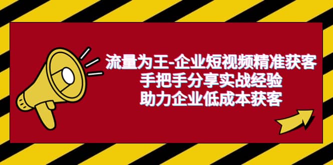 流量为王-企业 短视频精准获客，手把手分享实战经验，助力企业低成本获客-阿戒项目库