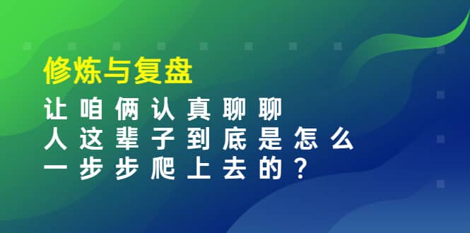 某收费文章：修炼与复盘 让咱俩认真聊聊 人这辈子到底怎么一步步爬上去的?-阿戒项目库