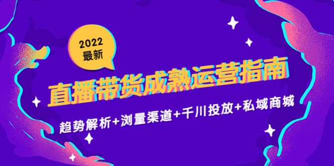 2022最新直播带货成熟运营指南：趋势解析 浏量渠道 千川投放 私域商城-阿戒项目库