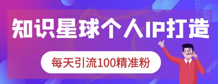 知识星球个人IP打造系列课程，每天引流100精准粉-阿戒项目库