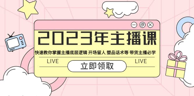 2023年主播课 快速教你掌握主播底层逻辑 开场留人 塑品话术等 带货主播必学-阿戒项目库