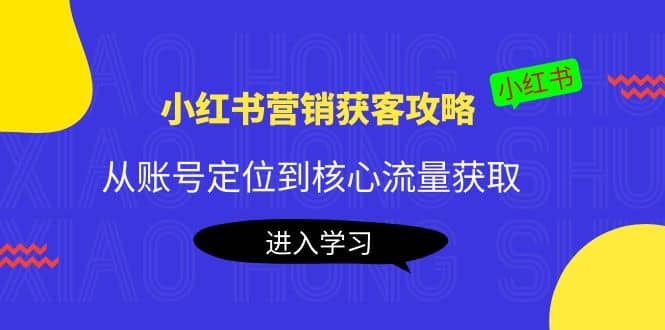 小红书营销获客攻略：从账号定位到核心流量获取，爆款笔记打造-阿戒项目库