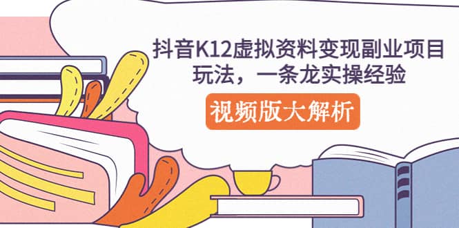 抖音K12虚拟资料变现副业项目玩法，一条龙实操经验，视频版大解析-阿戒项目库