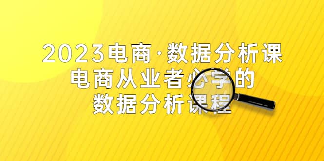 2023电商·数据分析课，电商·从业者必学的数据分析课程（42节课）-阿戒项目库