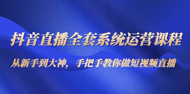 抖音直播全套系统运营课程：从新手到大神，手把手教你做直播短视频-阿戒项目库