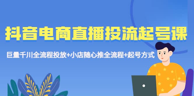 抖音电商直播投流起号课程 巨量千川全流程投放 小店随心推全流程 起号方式-阿戒项目库