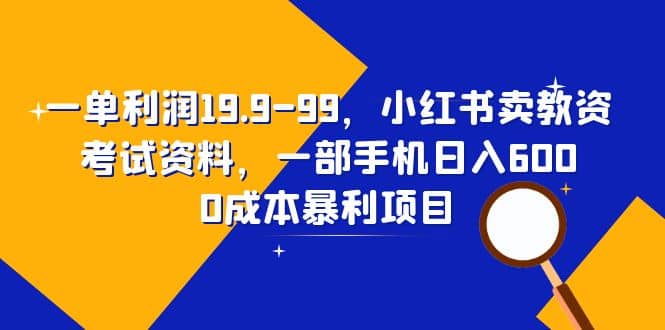 一单利润19.9-99，小红书卖教资考试资料，一部手机日入600（教程 资料）-阿戒项目库