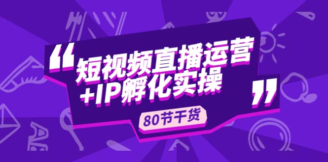 短视频直播运营 IP孵化实战：80节干货实操分享-阿戒项目库