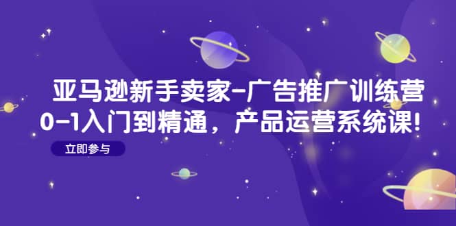 亚马逊新手卖家-广告推广训练营：0-1入门到精通，产品运营系统课-阿戒项目库