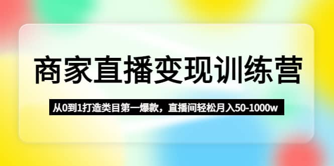 商家直播变现训练营：从0到1打造类目第一爆款-阿戒项目库