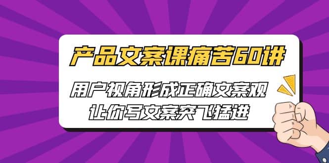 产品文案课痛苦60讲，用户视角形成正确文案观，让你写文案突飞猛进-阿戒项目库