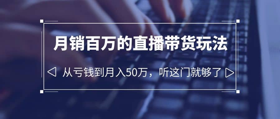 老板必学：月销-百万的直播带货玩法，从亏钱到月入50万，听这门就够了-阿戒项目库