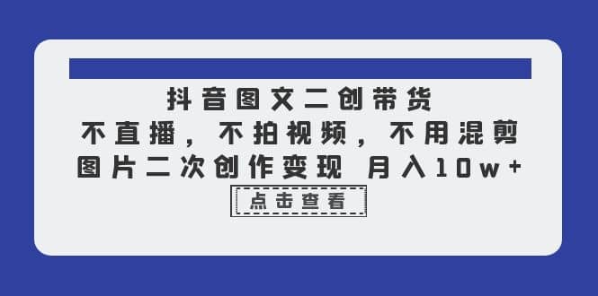 抖音图文二创带货，不直播，不拍视频，不用混剪，图片二次创作变现 月入10w-阿戒项目库