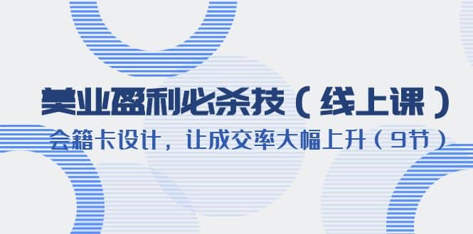 美业盈利·必杀技（线上课）-会籍卡设计，让成交率大幅上升（9节）-阿戒项目库