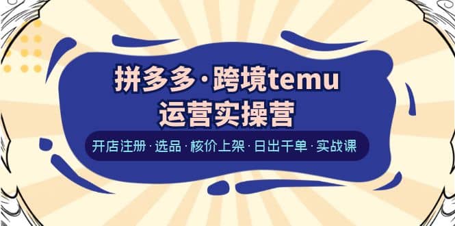 拼多多·跨境temu运营实操营：开店注册·选品·核价上架·日出千单·实战课-阿戒项目库