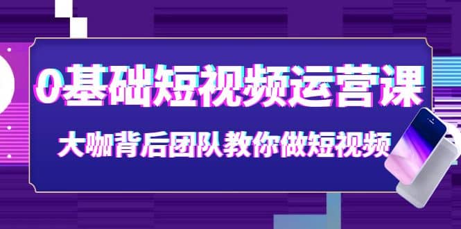 0基础短视频运营课：大咖背后团队教你做短视频（28节课时）-阿戒项目库