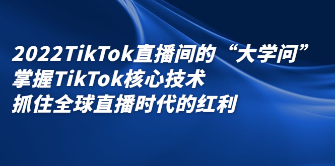 2022TikTok直播间的“大学问”，掌握TikTok核心技术，抓住全球直播时代的红利-阿戒项目库