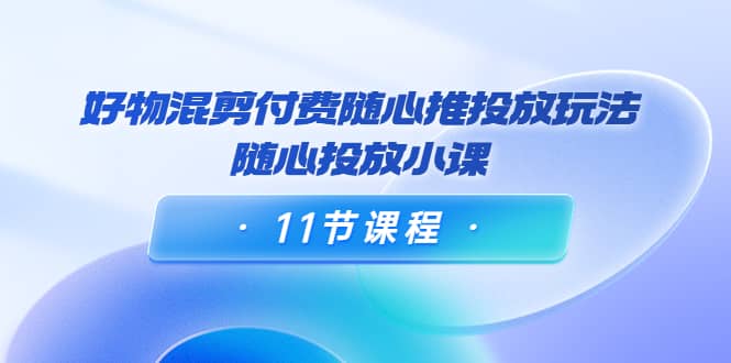 好物混剪付费随心推投放玩法，随心投放小课（11节课程）-阿戒项目库