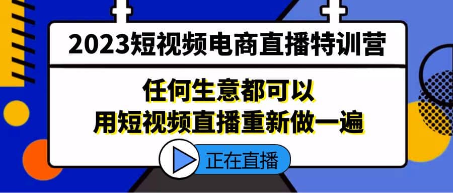 2023短视频电商直播特训营，任何生意都可以用短视频直播重新做一遍-阿戒项目库