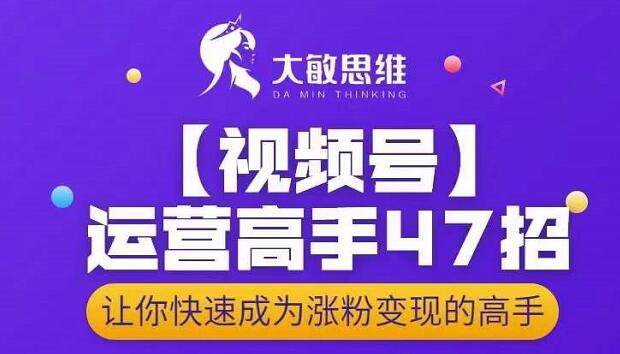 大敏思维-视频号运营高手47招，让你快速成为涨粉变现高手-阿戒项目库