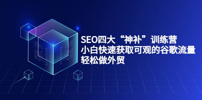 SEO四大“神补”训练营，小白快速获取可观的谷歌流量，轻松做外贸-阿戒项目库