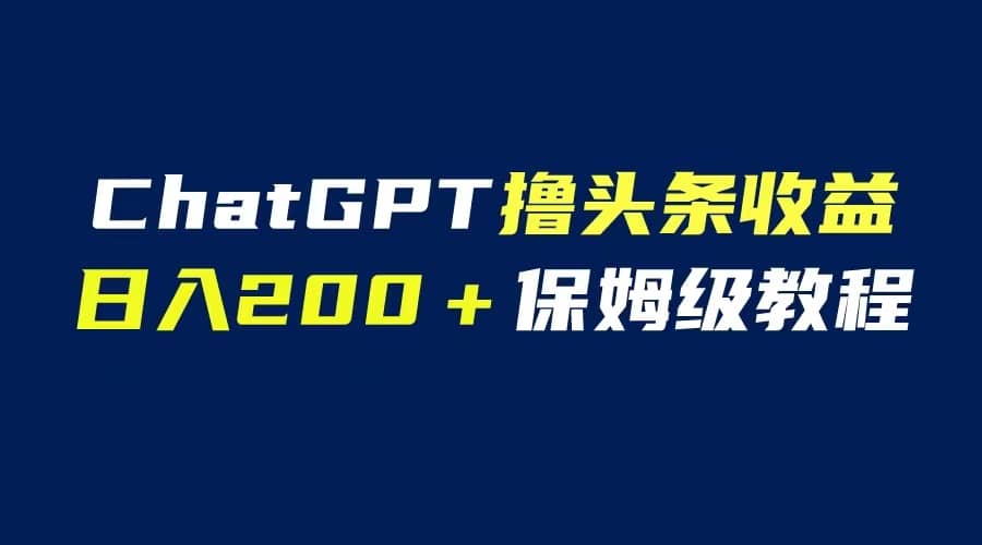 GPT解放双手撸头条收益，日入200保姆级教程，自媒体小白无脑操作-阿戒项目库