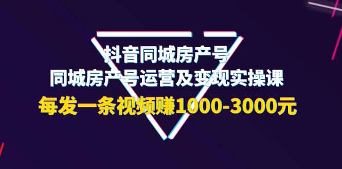 抖音同城房产号，同城房产号运营及变现实操课，每发一条视频赚1000-3000元-阿戒项目库