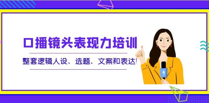 口播镜头表现力培训：整套逻辑人设、选题、文案和表达-阿戒项目库