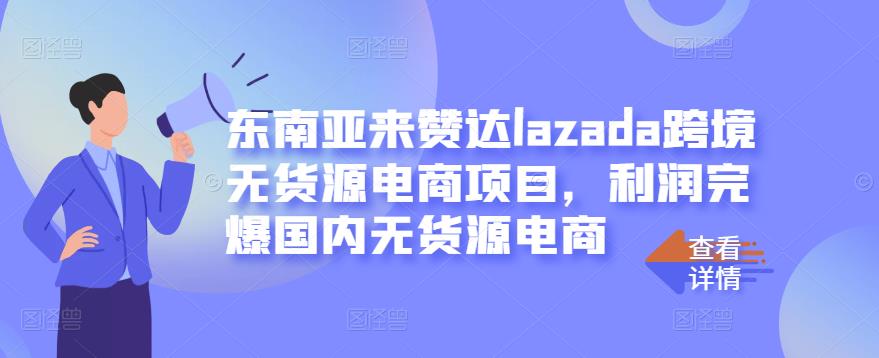 东南亚来赞达lazada跨境无货源电商项目，利润完爆国内无货源电商-阿戒项目库