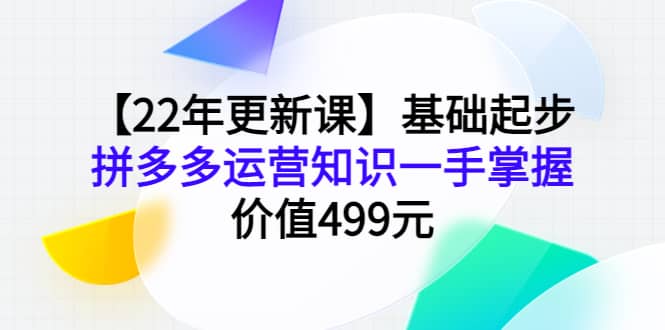 【22年更新课】基础起步，拼多多运营知识一手掌握，价值499元-阿戒项目库