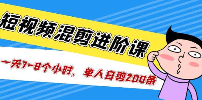 短视频混剪/进阶课，一天7-8个小时，单人日剪200条实战攻略教学-阿戒项目库