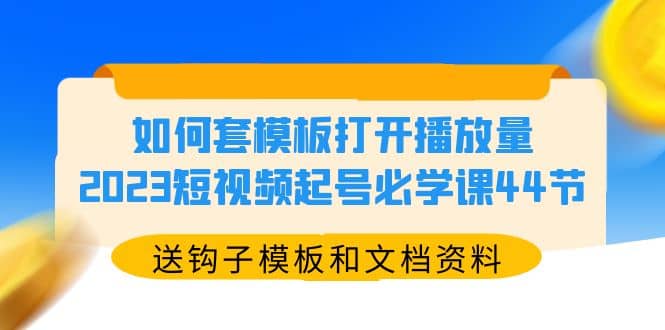 如何套模板打开播放量，2023短视频起号必学课44节（送钩子模板和文档资料）-阿戒项目库