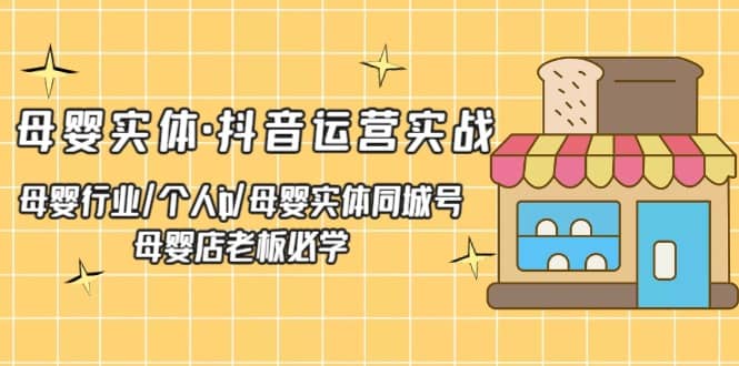 母婴实体·抖音运营实战 母婴行业·个人ip·母婴实体同城号 母婴店老板必学-阿戒项目库