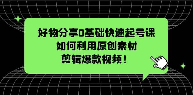 好物分享0基础快速起号课：如何利用原创素材剪辑爆款视频！-阿戒项目库