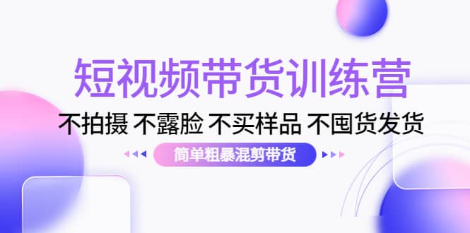 短视频带货训练营：不拍摄 不露脸 不买样品 不囤货发货 简单粗暴混剪带货-阿戒项目库