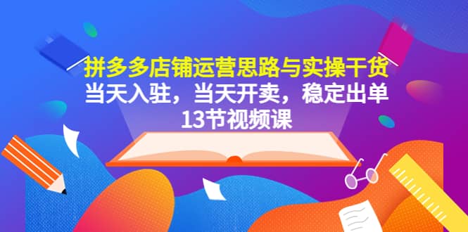 拼多多店铺运营思路与实操干货，当天入驻，当天开卖，稳定出单（13节课）-阿戒项目库