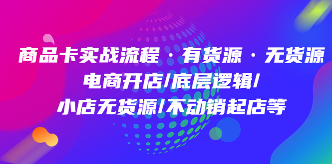 商品卡实战流程·有货源无货源 电商开店/底层逻辑/小店无货源/不动销起店等-阿戒项目库