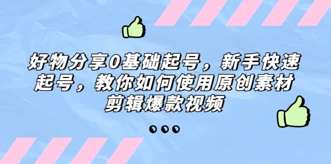 好物分享0基础起号，新手快速起号，教你如何使用原创素材剪辑爆款视频-阿戒项目库