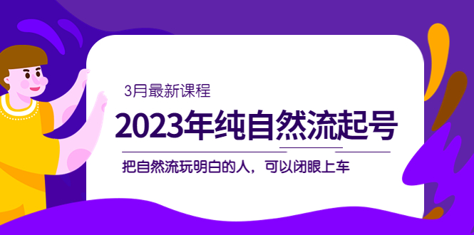 2023年纯自然流·起号课程，把自然流·玩明白的人 可以闭眼上车（3月更新）-阿戒项目库