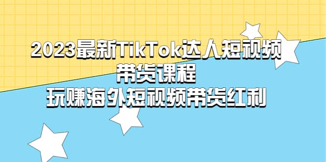 2023最新TikTok·达人短视频带货课程，玩赚海外短视频带货·红利-阿戒项目库