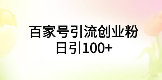 百家号引流创业粉日引100 有手机电脑就可以操作-阿戒项目库